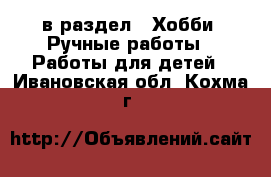  в раздел : Хобби. Ручные работы » Работы для детей . Ивановская обл.,Кохма г.